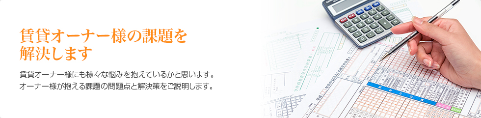 賃貸オーナー様の課題を解決します。　賃貸オーナー様にも様々な悩みを抱えているかと思います。オーナー様が抱える課題の問題点と解決策をご説明します。