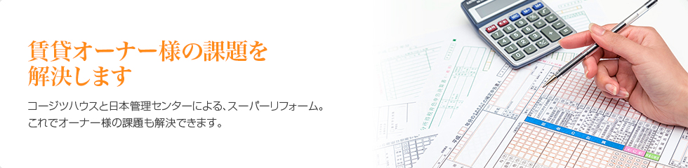 賃貸オーナー様の課題を解決します。　コージツハウスと日本管理センターによる、スーパーリフォームこれでオーナー様の課題も解決できます。