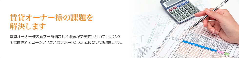 賃貸オーナー様の課題を解決します。　賃貸オーナー様の頭を一番悩ませる問題が空室ではないでしょうか？その問題点とコージツハウスのサポートシステムについて記載します