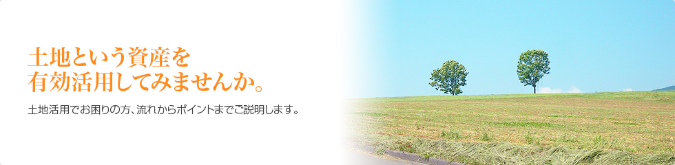 土地という資産を有効活用してみませんか。土地活用でお困りの方、流れからポイントまでご説明します。